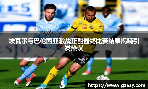 埃瓦尔与巴伦西亚激战正酣最终比赛结果揭晓引发热议