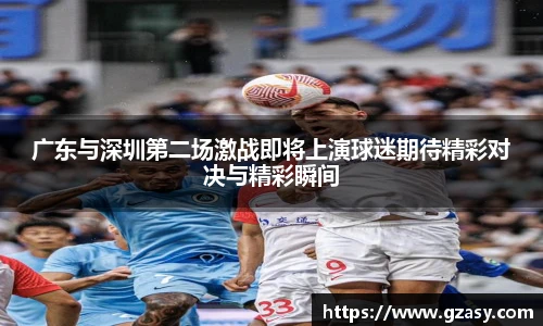广东与深圳第二场激战即将上演球迷期待精彩对决与精彩瞬间